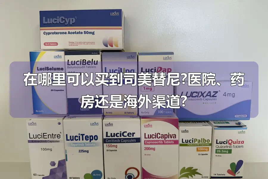 在哪里可以买到司美替尼?医院、药房还是海外渠道?